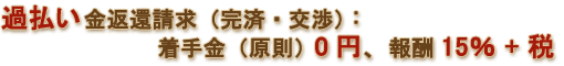 過払い金返還請求(完済・交渉):着手金(原則)0円、報酬15%+税